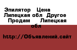 Эпилятор › Цена ­ 4 000 - Липецкая обл. Другое » Продам   . Липецкая обл.